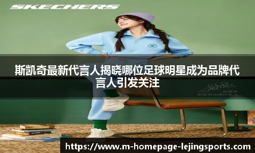 斯凯奇最新代言人揭晓哪位足球明星成为品牌代言人引发关注